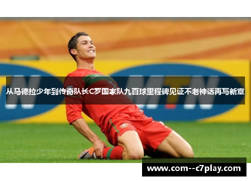 从马德拉少年到传奇队长C罗国家队九百球里程碑见证不老神话再写新章 从马德拉少年到传奇队长C罗国家队九百球里程碑见证不老神话再写新章