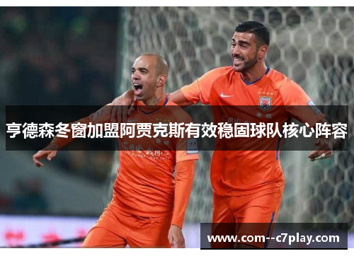 亨德森冬窗加盟阿贾克斯有效稳固球队核心阵容 亨德森冬窗加盟阿贾克斯有效稳固球队核心阵容