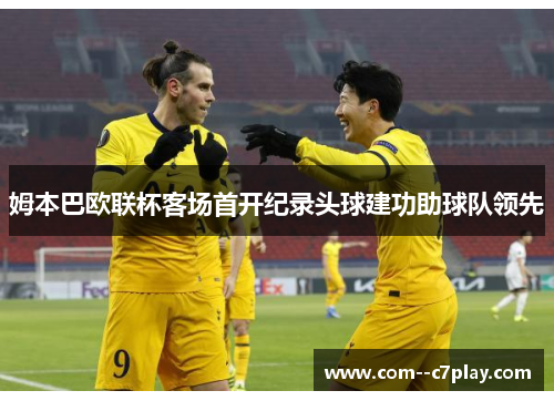 姆本巴欧联杯客场首开纪录头球建功助球队领先 姆本巴欧联杯客场首开纪录头球建功助球队领先