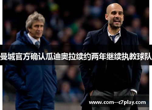 曼城官方确认瓜迪奥拉续约两年继续执教球队 曼城官方确认瓜迪奥拉续约两年继续执教球队