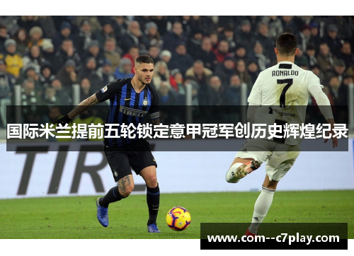 国际米兰提前五轮锁定意甲冠军创历史辉煌纪录