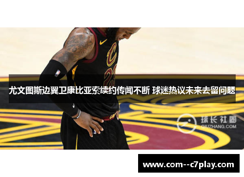 尤文图斯边翼卫康比亚索续约传闻不断 球迷热议未来去留问题