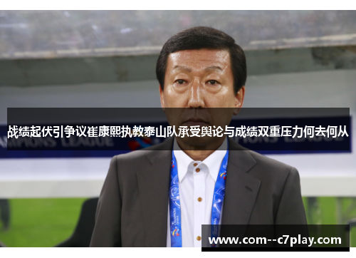 战绩起伏引争议崔康熙执教泰山队承受舆论与成绩双重压力何去何从