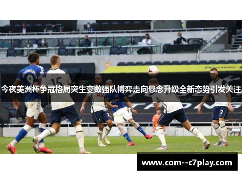 今夜美洲杯争冠格局突生变数强队博弈走向悬念升级全新态势引发关注 今夜美洲杯争冠格局突生变数强队博弈走向悬念升级全新态势引发关注