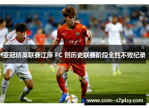 亚冠精英联赛江原 FC 创历史联赛阶段全胜不败纪录 亚冠精英联赛江原 FC 创历史联赛阶段全胜不败纪录
