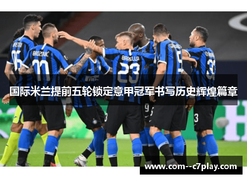 国际米兰提前五轮锁定意甲冠军书写历史辉煌篇章 国际米兰提前五轮锁定意甲冠军书写历史辉煌篇章
