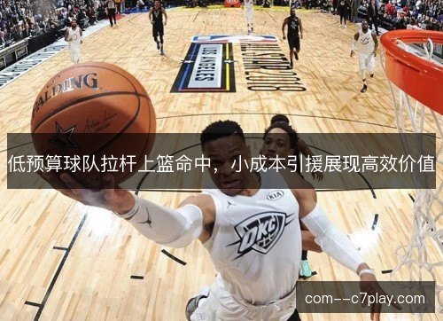 低预算球队拉杆上篮命中，小成本引援展现高效价值